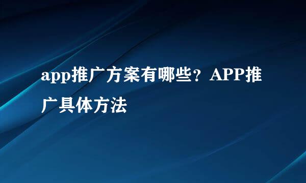 app推广方案有哪些？APP推广具体方法