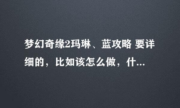 梦幻奇缘2玛琳、蓝攻略 要详细的，比如该怎么做，什么不能做等等、拜托拜托