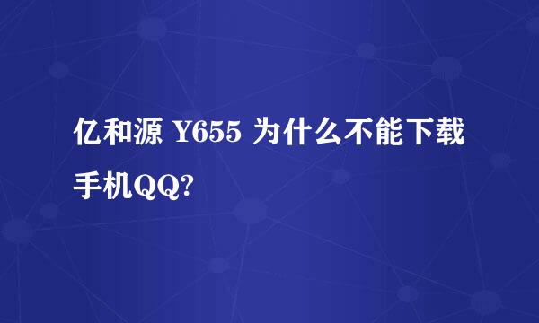 亿和源 Y655 为什么不能下载手机QQ?