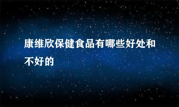 康维欣保健食品有哪些好处和不好的