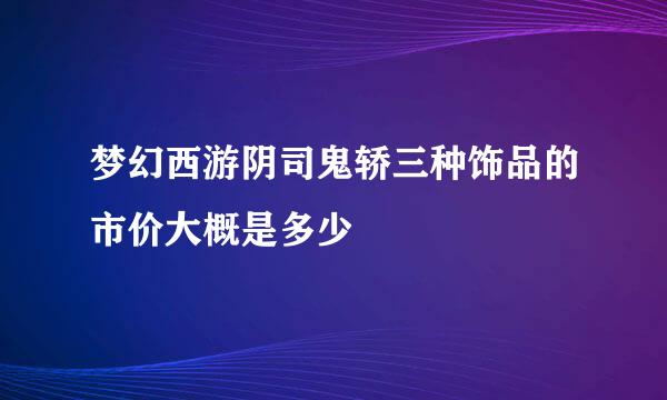 梦幻西游阴司鬼轿三种饰品的市价大概是多少