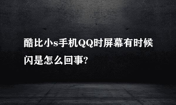 酷比小s手机QQ时屏幕有时候闪是怎么回事?