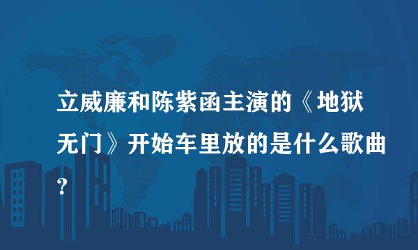 立威廉和陈紫函主演的《地狱无门》开始车里放的是什么歌曲？