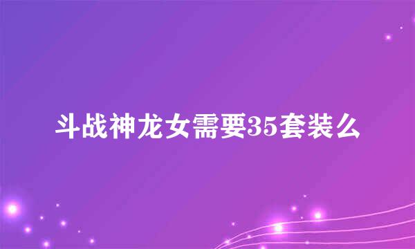 斗战神龙女需要35套装么