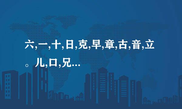 六,一,十,日,克,早,章,古,音,立。儿,口,兄,能组那45个字