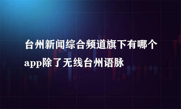 台州新闻综合频道旗下有哪个app除了无线台州语脉