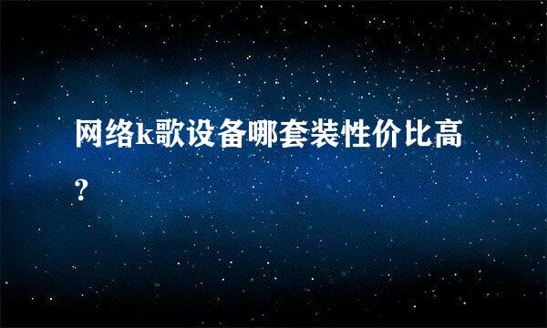 网络k歌设备哪套装性价比高？