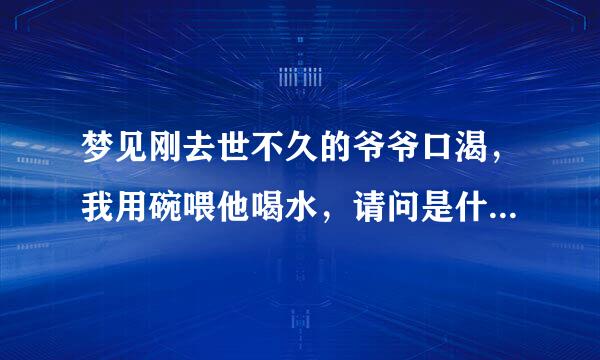 梦见刚去世不久的爷爷口渴，我用碗喂他喝水，请问是什么意思？