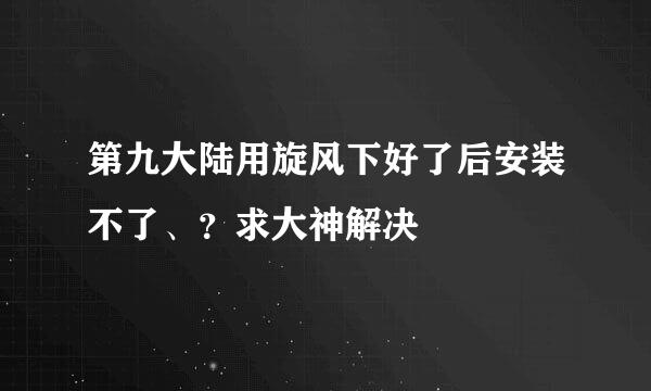 第九大陆用旋风下好了后安装不了、？求大神解决