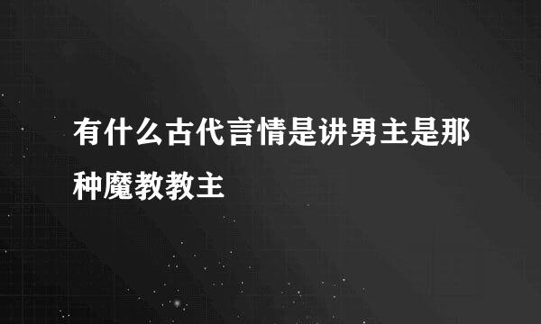 有什么古代言情是讲男主是那种魔教教主