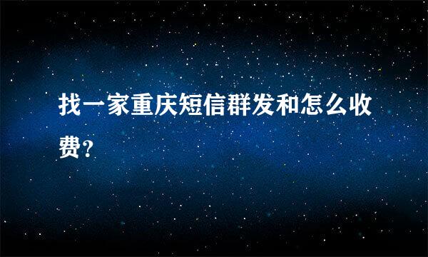 找一家重庆短信群发和怎么收费？