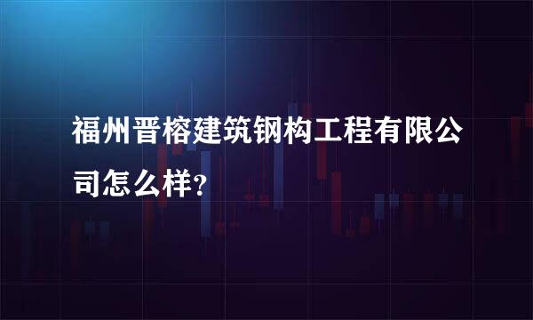 福州晋榕建筑钢构工程有限公司怎么样？