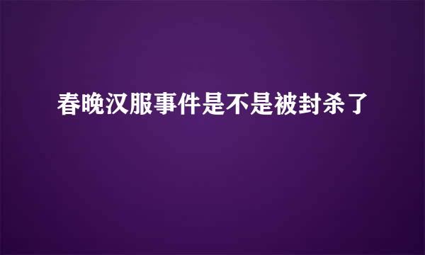 春晚汉服事件是不是被封杀了