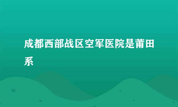 成都西部战区空军医院是莆田系