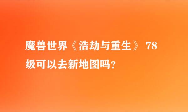 魔兽世界《浩劫与重生》 78级可以去新地图吗？