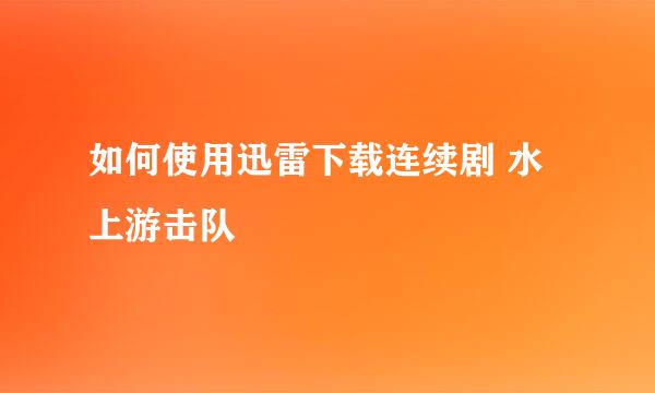 如何使用迅雷下载连续剧 水上游击队