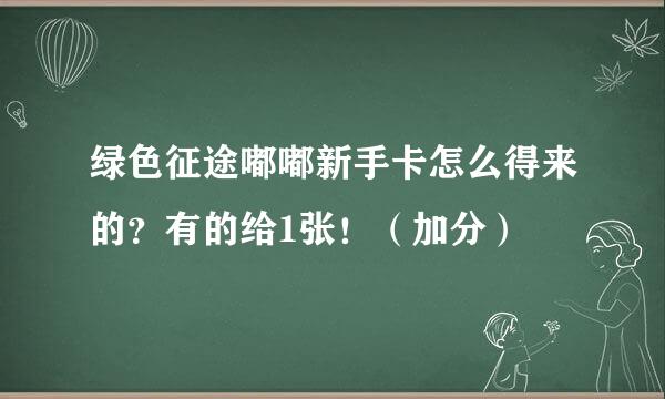 绿色征途嘟嘟新手卡怎么得来的？有的给1张！（加分）