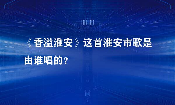 《香溢淮安》这首淮安市歌是由谁唱的？