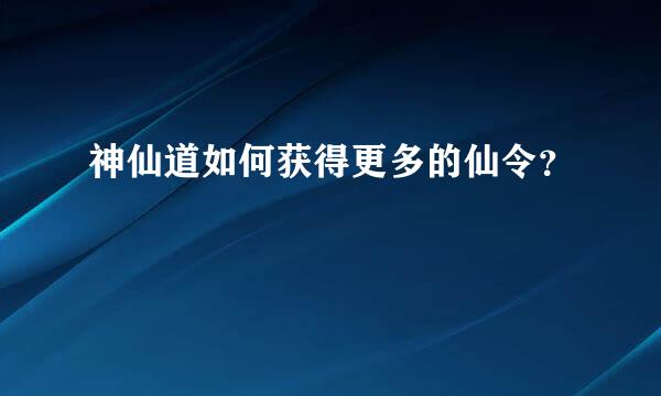 神仙道如何获得更多的仙令？