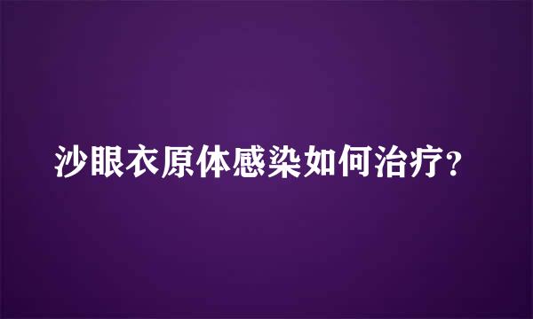 沙眼衣原体感染如何治疗？