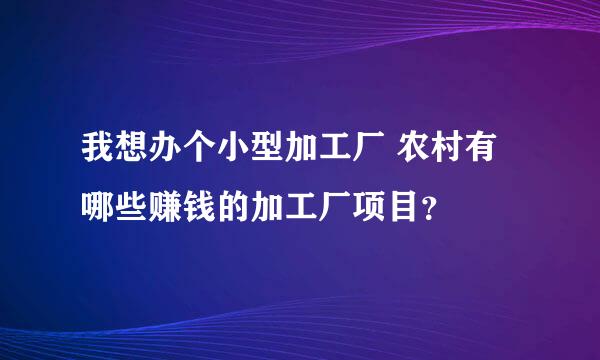 我想办个小型加工厂 农村有哪些赚钱的加工厂项目？