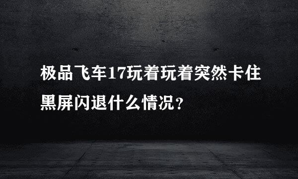 极品飞车17玩着玩着突然卡住黑屏闪退什么情况？