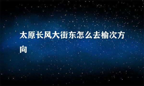 太原长风大街东怎么去榆次方向