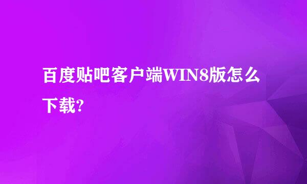 百度贴吧客户端WIN8版怎么下载?