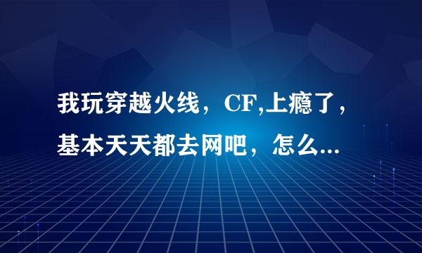 我玩穿越火线，CF,上瘾了，基本天天都去网吧，怎么办？好累好难受，求实用的