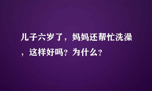 儿子六岁了，妈妈还帮忙洗澡，这样好吗？为什么？