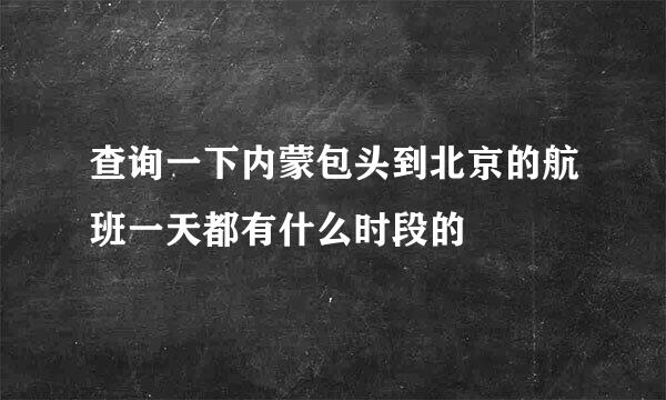 查询一下内蒙包头到北京的航班一天都有什么时段的