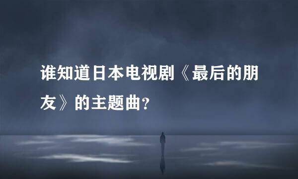 谁知道日本电视剧《最后的朋友》的主题曲？