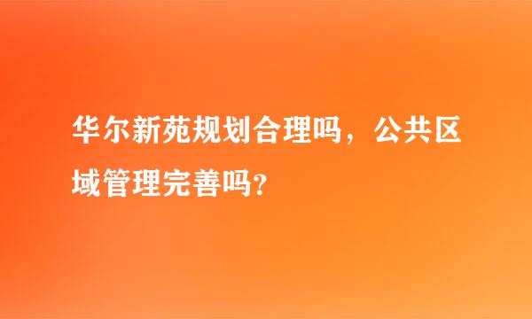 华尔新苑规划合理吗，公共区域管理完善吗？