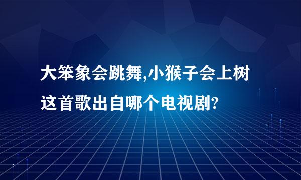 大笨象会跳舞,小猴子会上树这首歌出自哪个电视剧?