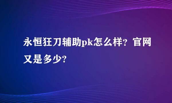 永恒狂刀辅助pk怎么样？官网又是多少?