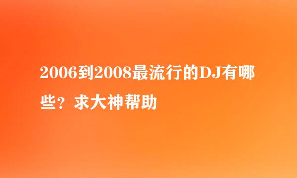 2006到2008最流行的DJ有哪些？求大神帮助