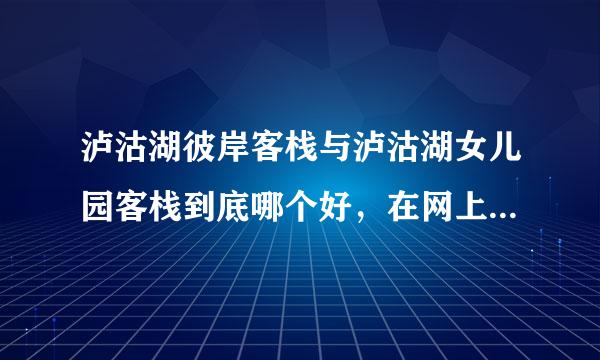 泸沽湖彼岸客栈与泸沽湖女儿园客栈到底哪个好，在网上看的有点晕，能讲出他们的区别吗？