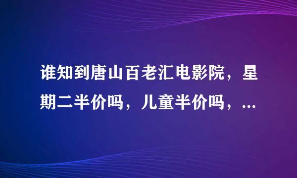 谁知到唐山百老汇电影院，星期二半价吗，儿童半价吗，那天半价，急~~~~~~~~~