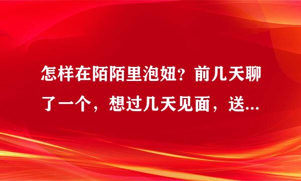 怎样在陌陌里泡妞？前几天聊了一个，想过几天见面，送她点东西可以上她么