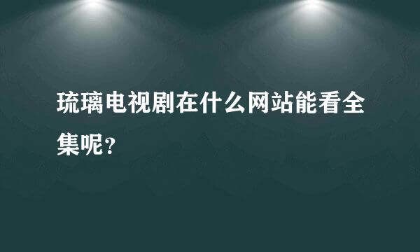 琉璃电视剧在什么网站能看全集呢？