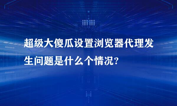 超级大傻瓜设置浏览器代理发生问题是什么个情况?