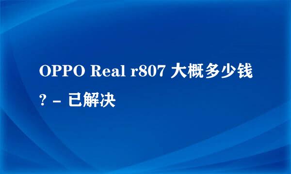 OPPO Real r807 大概多少钱? - 已解决