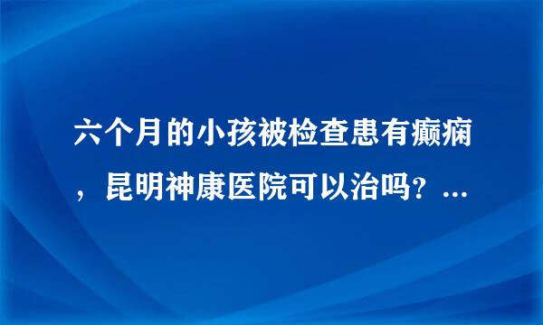 六个月的小孩被检查患有癫痫，昆明神康医院可以治吗？孩子如果出现什么身体不适的症状，我们做父母真的很