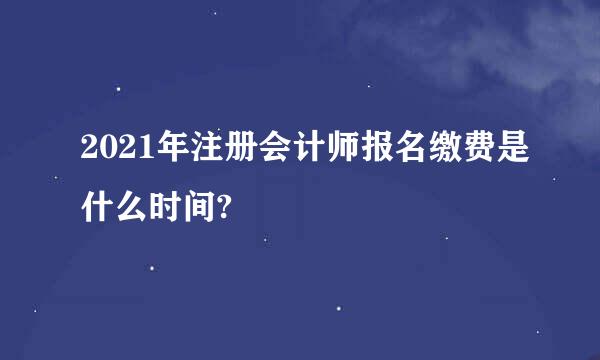 2021年注册会计师报名缴费是什么时间?