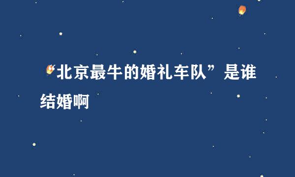 “北京最牛的婚礼车队”是谁结婚啊