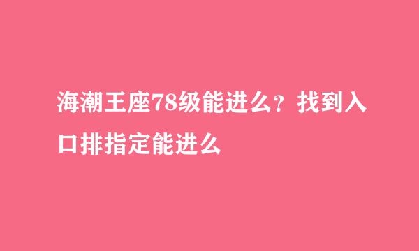 海潮王座78级能进么？找到入口排指定能进么