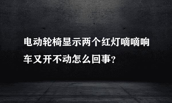 电动轮椅显示两个红灯嘀嘀响车又开不动怎么回事？