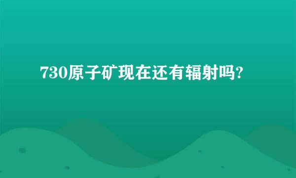 730原子矿现在还有辐射吗?