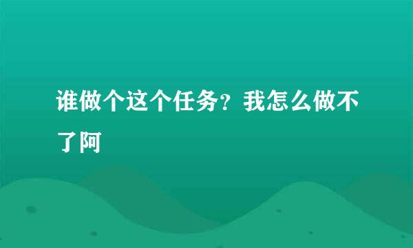 谁做个这个任务？我怎么做不了阿