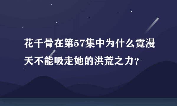 花千骨在第57集中为什么霓漫天不能吸走她的洪荒之力？